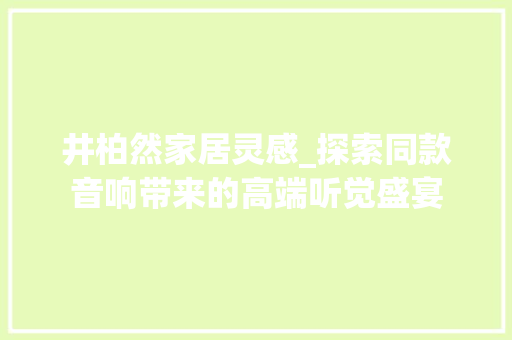 井柏然家居灵感_探索同款音响带来的高端听觉盛宴
