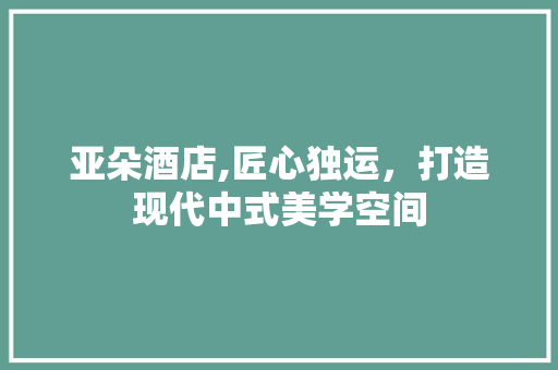 亚朵酒店,匠心独运，打造现代中式美学空间 亚朵酒店,匠心独运，打造现代中式美学空间 厨房维修