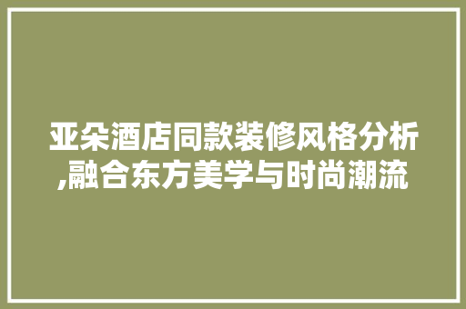 亚朵酒店同款装修风格分析,融合东方美学与时尚潮流的典范 亚朵酒店同款装修风格分析,融合东方美学与时尚潮流的典范 户内维修