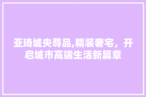 亚琦城央尊品,精装奢宅，开启城市高端生活新篇章