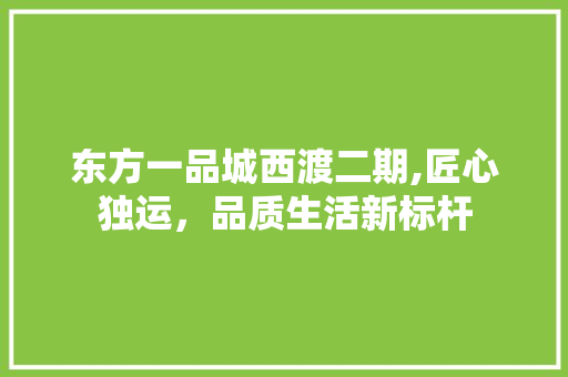 东方一品城西渡二期,匠心独运，品质生活新标杆