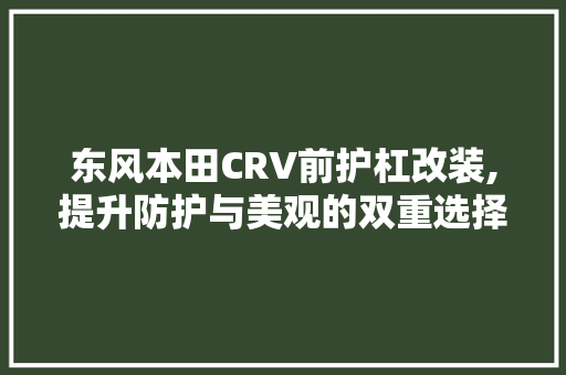 东风本田CRV前护杠改装,提升防护与美观的双重选择