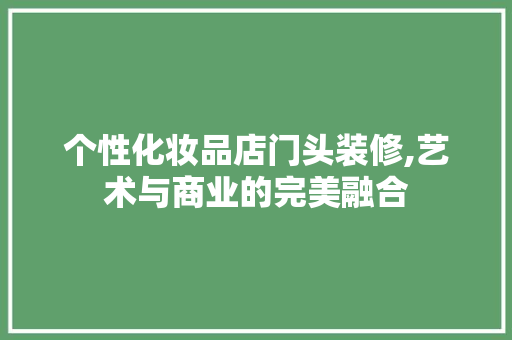 个性化妆品店门头装修,艺术与商业的完美融合