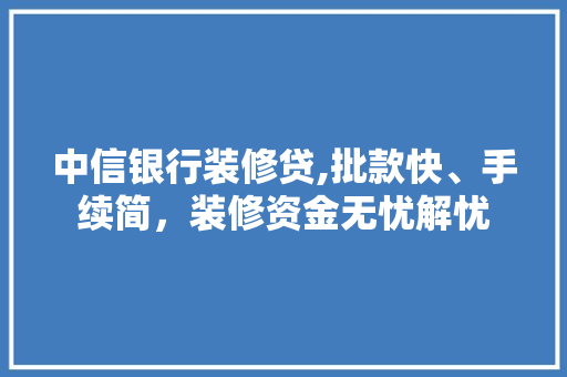 中信银行装修贷,批款快、手续简，装修资金无忧解忧 中信银行装修贷,批款快、手续简，装修资金无忧解忧 居家维修