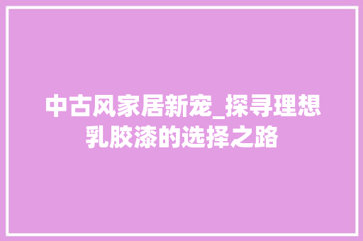 中古风家居新宠_探寻理想乳胶漆的选择之路