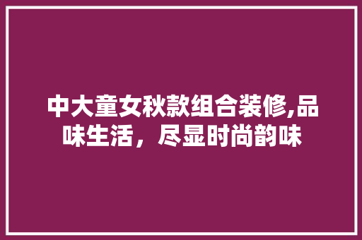 中大童女秋款组合装修,品味生活，尽显时尚韵味