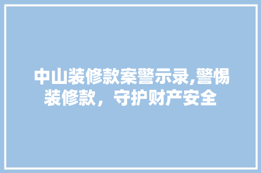 中山装修款案警示录,警惕装修款，守护财产安全 中山装修款案警示录,警惕装修款，守护财产安全 居家维修
