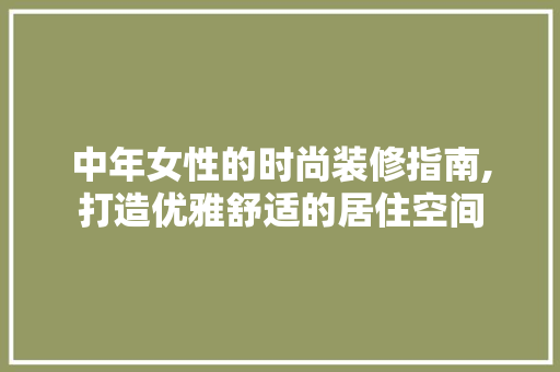 中年女性的时尚装修指南,打造优雅舒适的居住空间