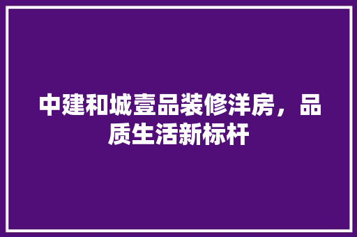 中建和城壹品装修洋房，品质生活新标杆