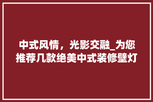中式风情，光影交融_为您推荐几款绝美中式装修壁灯