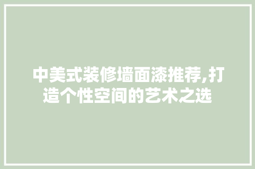 中美式装修墙面漆推荐,打造个性空间的艺术之选 中美式装修墙面漆推荐,打造个性空间的艺术之选 厨房维修
