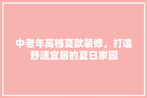 中老年高档夏款装修，打造舒适宜居的夏日家园 中老年高档夏款装修，打造舒适宜居的夏日家园 厨房维修