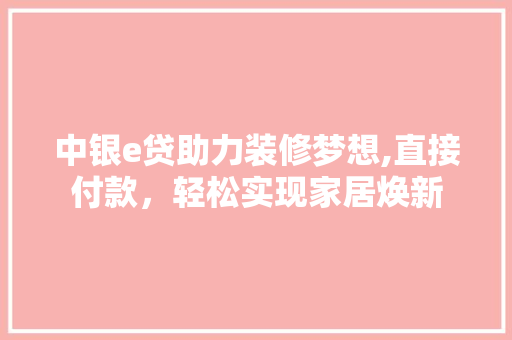 中银e贷助力装修梦想,直接付款，轻松实现家居焕新