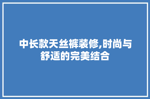 中长款天丝裤装修,时尚与舒适的完美结合 中长款天丝裤装修,时尚与舒适的完美结合 居家维修