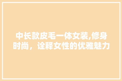 中长款皮毛一体女装,修身时尚，诠释女性的优雅魅力 中长款皮毛一体女装,修身时尚，诠释女性的优雅魅力 墙体维修