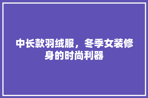 中长款羽绒服，冬季女装修身的时尚利器