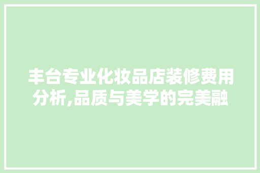 丰台专业化妆品店装修费用分析,品质与美学的完美融合