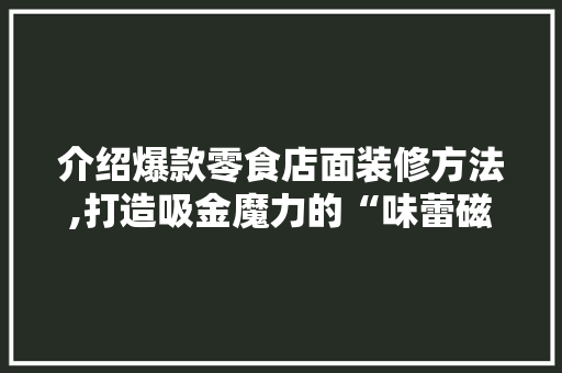 介绍爆款零食店面装修方法,打造吸金魔力的“味蕾磁场”