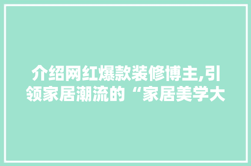 介绍网红爆款装修博主,引领家居潮流的“家居美学大师”