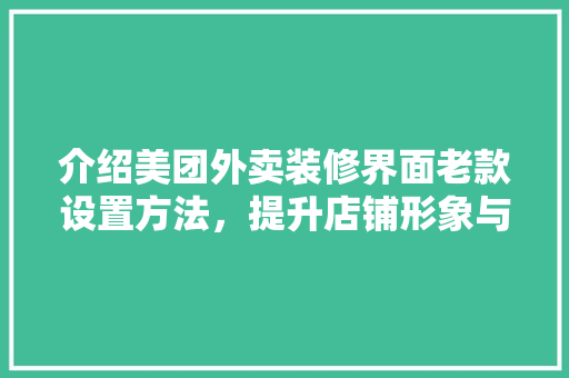 介绍美团外卖装修界面老款设置方法，提升店铺形象与转化率