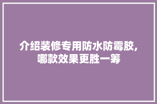 介绍装修专用防水防霉胶,哪款效果更胜一筹