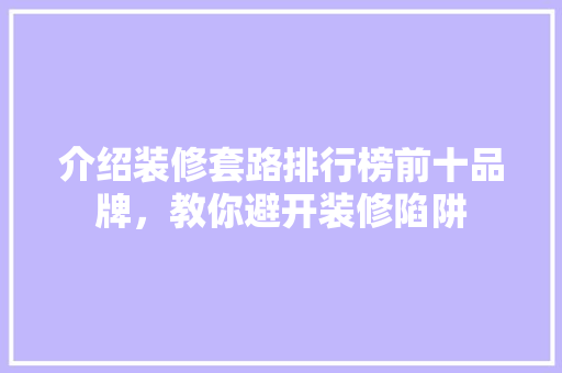 介绍装修套路排行榜前十品牌，教你避开装修陷阱
