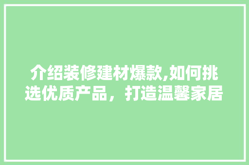 介绍装修建材爆款,如何挑选优质产品，打造温馨家居