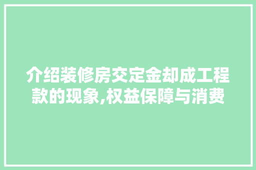 介绍装修房交定金却成工程款的现象,权益保障与消费警示