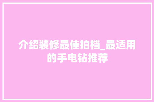 介绍装修最佳拍档_最适用的手电钻推荐