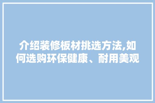 介绍装修板材挑选方法,如何选购环保健康、耐用美观的家居板材