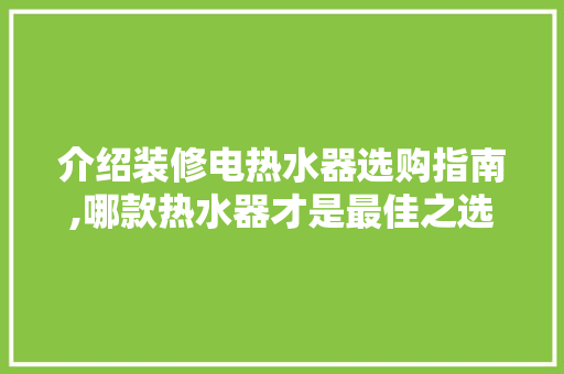 介绍装修电热水器选购指南,哪款热水器才是最佳之选