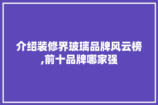 介绍装修界玻璃品牌风云榜,前十品牌哪家强
