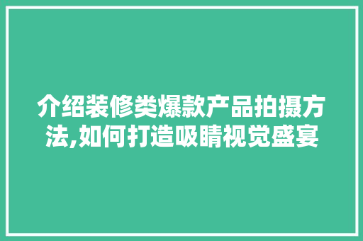 介绍装修类爆款产品拍摄方法,如何打造吸睛视觉盛宴