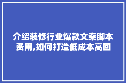 介绍装修行业爆款文案脚本费用,如何打造低成本高回报的营销步骤