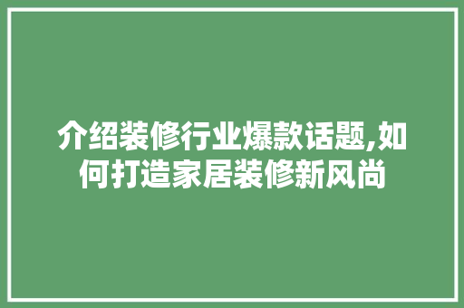 介绍装修行业爆款话题,如何打造家居装修新风尚