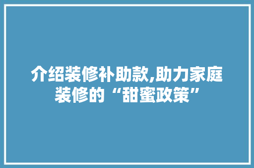 介绍装修补助款,助力家庭装修的“甜蜜政策”