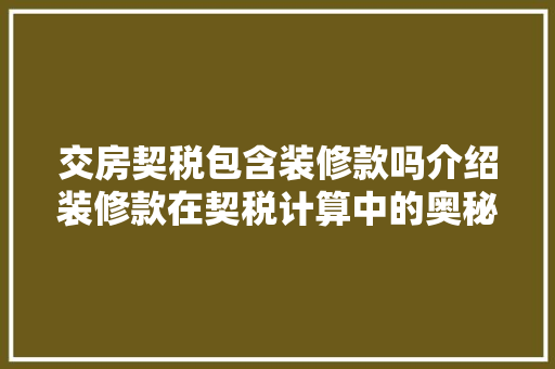 交房契税包含装修款吗介绍装修款在契税计算中的奥秘