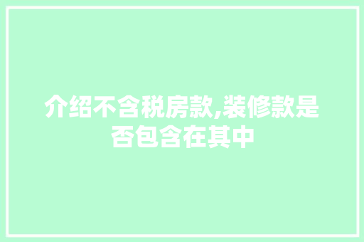 介绍不含税房款,装修款是否包含在其中 介绍不含税房款,装修款是否包含在其中 居家维修