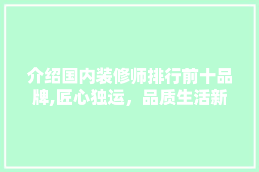 介绍国内装修师排行前十品牌,匠心独运，品质生活新标杆