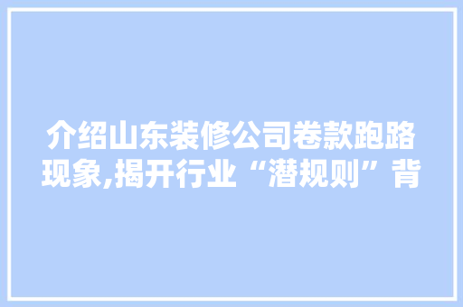 介绍山东装修公司卷款跑路现象,揭开行业“潜规则”背后的真相