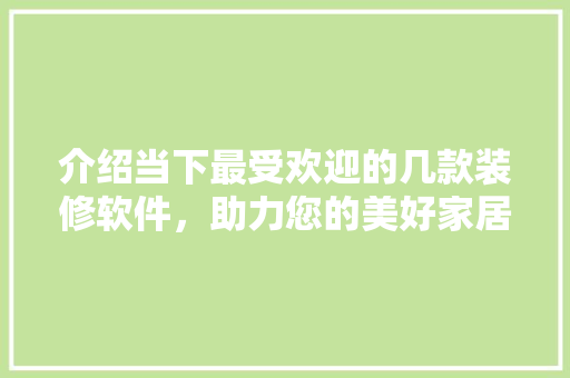 介绍当下最受欢迎的几款装修软件，助力您的美好家居生活 介绍当下最受欢迎的几款装修软件，助力您的美好家居生活 户内维修