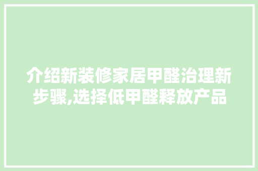 介绍新装修家居甲醛治理新步骤,选择低甲醛释放产品，守护健康生活 介绍新装修家居甲醛治理新步骤,选择低甲醛释放产品，守护健康生活 居家维修