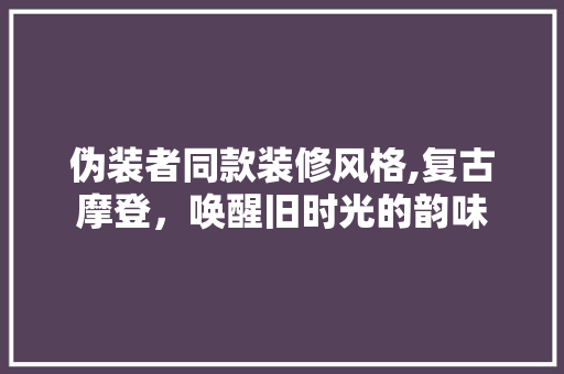 伪装者同款装修风格,复古摩登，唤醒旧时光的韵味