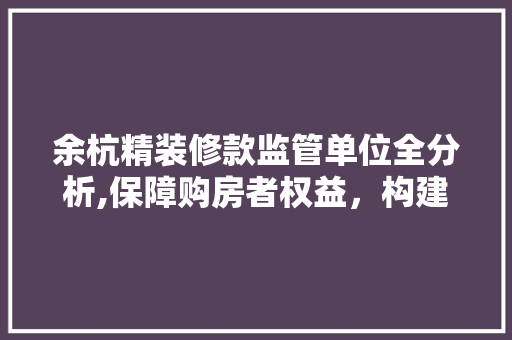 余杭精装修款监管单位全分析,保障购房者权益，构建和谐房地产市场