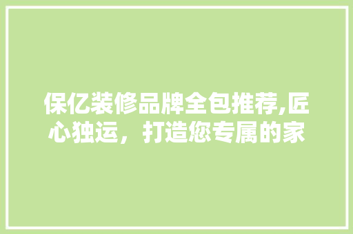 保亿装修品牌全包推荐,匠心独运，打造您专属的家
