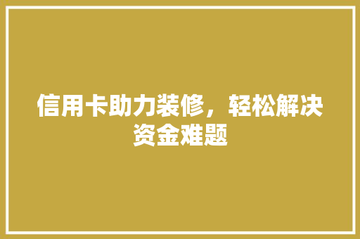 信用卡助力装修，轻松解决资金难题