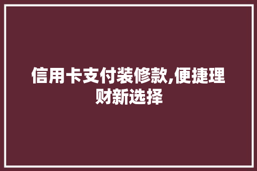 信用卡支付装修款,便捷理财新选择 信用卡支付装修款,便捷理财新选择 家电维修