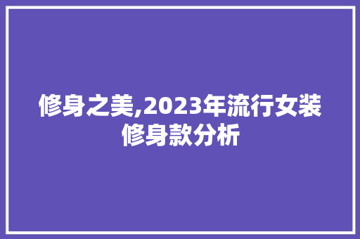 修身之美,2023年流行女装修身款分析