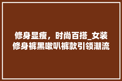 修身显瘦，时尚百搭_女装修身裤黑嗽叭裤款引领潮流