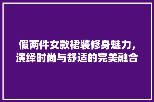 假两件女款裙装修身魅力，演绎时尚与舒适的完美融合